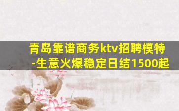 青岛靠谱商务ktv招聘模特-生意火爆稳定日结1500起